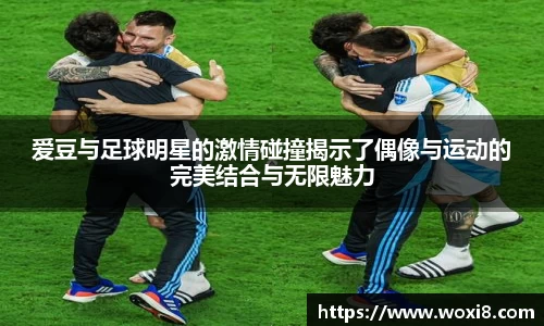 爱豆与足球明星的激情碰撞揭示了偶像与运动的完美结合与无限魅力