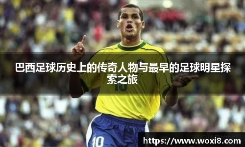 巴西足球历史上的传奇人物与最早的足球明星探索之旅