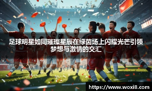 足球明星如同璀璨星辰在绿茵场上闪耀光芒引领梦想与激情的交汇