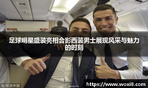 足球明星盛装亮相合影西装男士展现风采与魅力的时刻