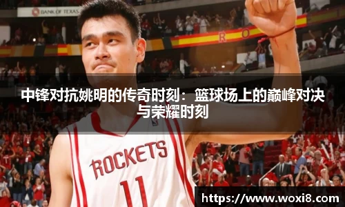 中锋对抗姚明的传奇时刻：篮球场上的巅峰对决与荣耀时刻