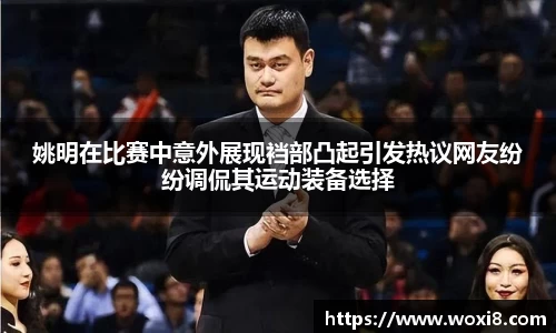 姚明在比赛中意外展现裆部凸起引发热议网友纷纷调侃其运动装备选择