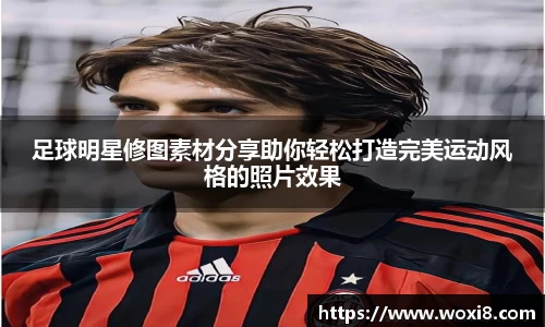 足球明星修图素材分享助你轻松打造完美运动风格的照片效果