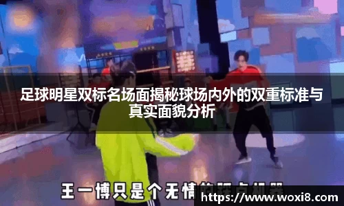 足球明星双标名场面揭秘球场内外的双重标准与真实面貌分析