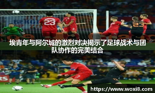 埃青年与阿尔城的激烈对决揭示了足球战术与团队协作的完美结合