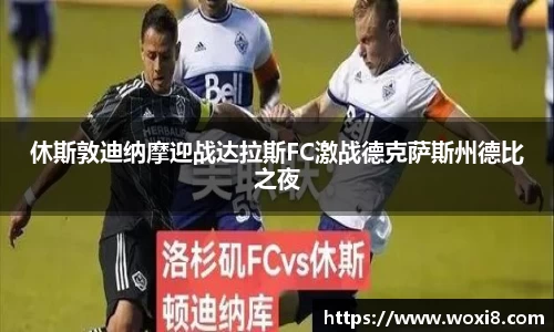 休斯敦迪纳摩迎战达拉斯FC激战德克萨斯州德比之夜